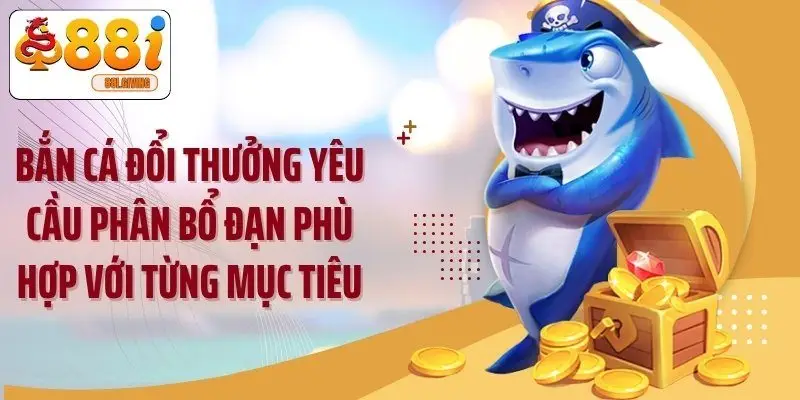 Bắn cá đổi thưởng yêu cầu phân bổ đạn phù hợp với từng mục tiêu