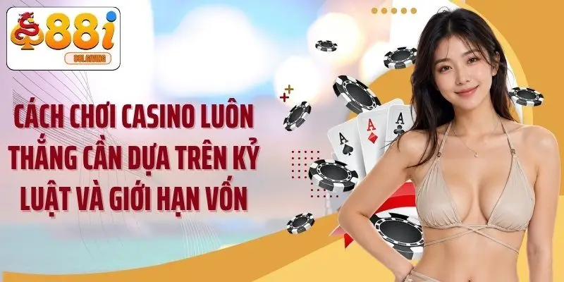 Cách chơi casino luôn thắng cần dựa trên kỷ luật và giới hạn vốn