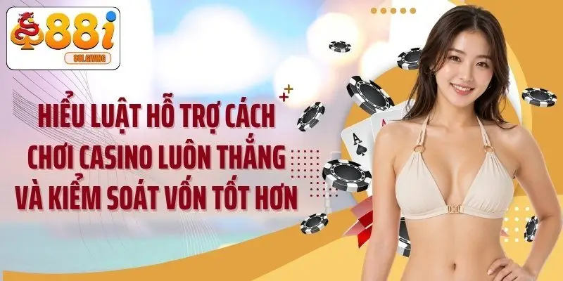 Hiểu luật hỗ trợ cách chơi casino luôn thắng và kiểm soát vốn tốt hơn