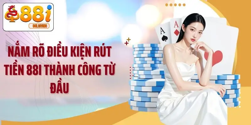 Nắm rõ điều kiện rút tiền 88I thành công từ đầu